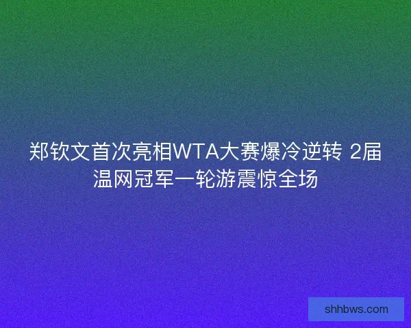 郑钦文首次亮相WTA大赛爆冷逆转 2届温网冠军一轮游震惊全场