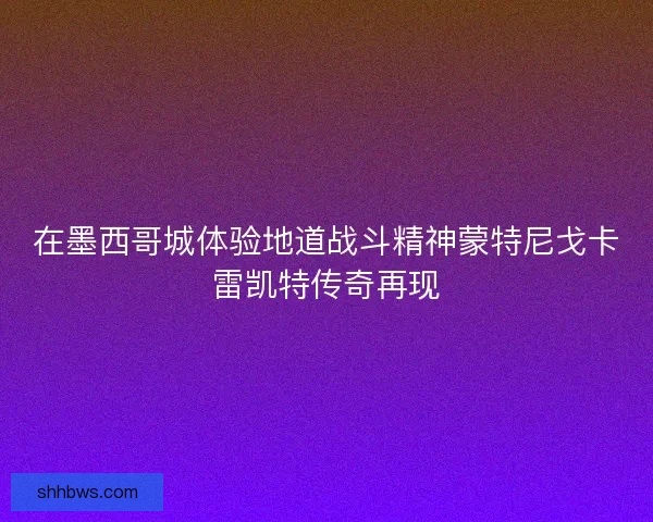 在墨西哥城体验地道战斗精神蒙特尼戈卡雷凯特传奇再现