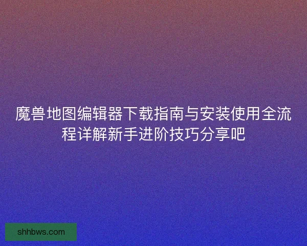 魔兽地图编辑器下载指南与安装使用全流程详解新手进阶技巧分享吧