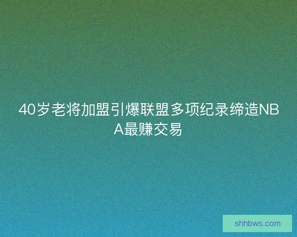 40岁老将加盟引爆联盟多项纪录缔造NBA最赚交易