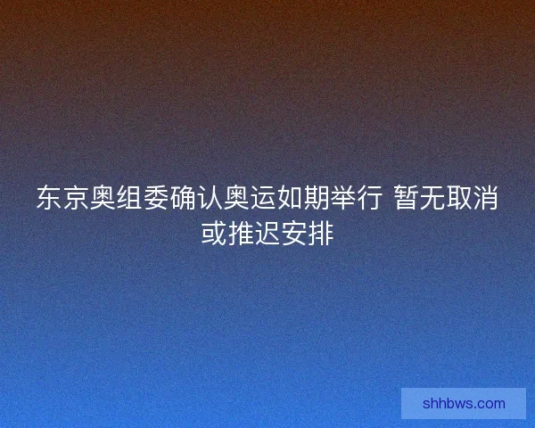 东京奥组委确认奥运如期举行 暂无取消或推迟安排