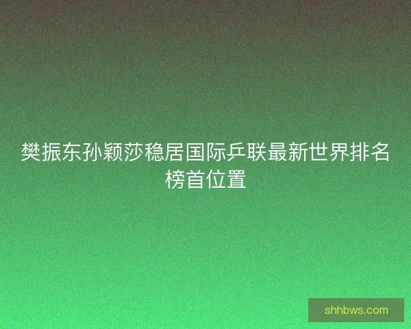 樊振东孙颖莎稳居国际乒联最新世界排名榜首位置