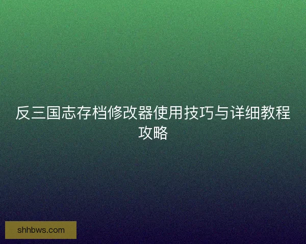 反三国志存档修改器使用技巧与详细教程攻略
