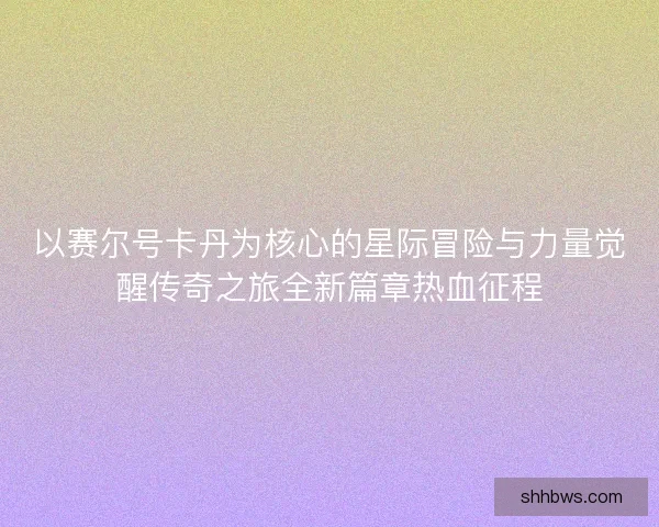 以赛尔号卡丹为核心的星际冒险与力量觉醒传奇之旅全新篇章热血征程