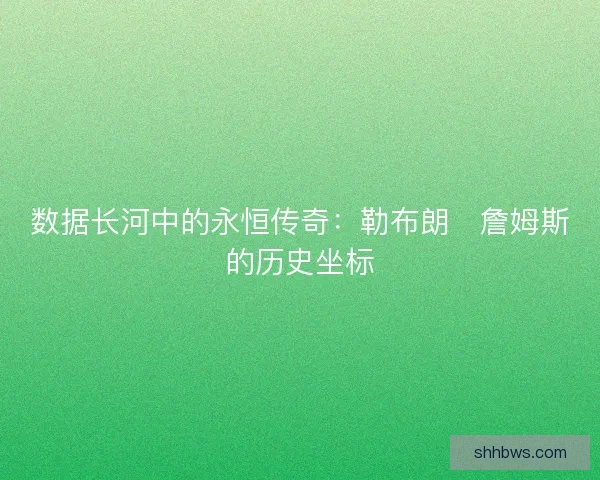 数据长河中的永恒传奇：勒布朗・詹姆斯的历史坐标