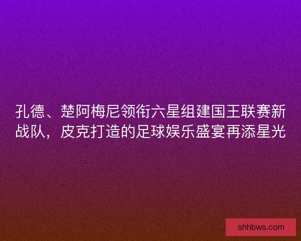 孔德、楚阿梅尼领衔六星组建国王联赛新战队，皮克打造的足球娱乐盛宴再添星光