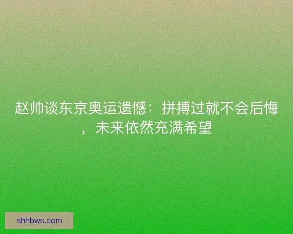 赵帅谈东京奥运遗憾：拼搏过就不会后悔，未来依然充满希望