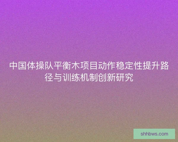 中国体操队平衡木项目动作稳定性提升路径与训练机制创新研究
