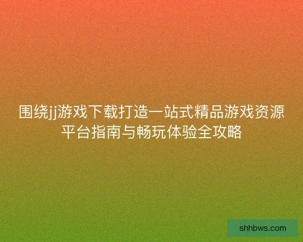 围绕jj游戏下载打造一站式精品游戏资源平台指南与畅玩体验全攻略