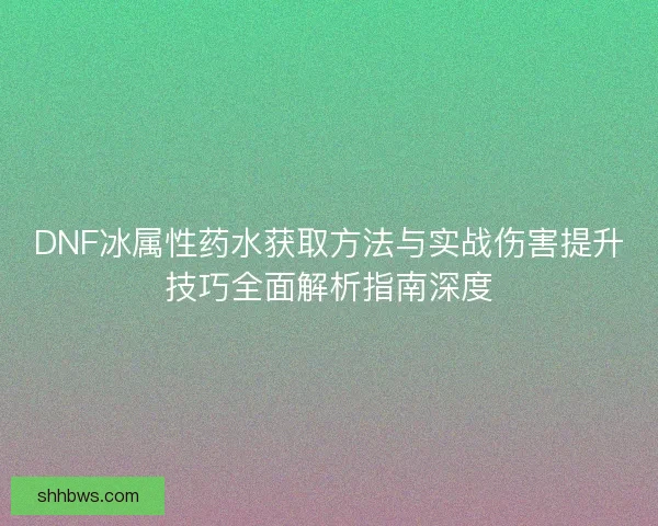DNF冰属性药水获取方法与实战伤害提升技巧全面解析指南深度