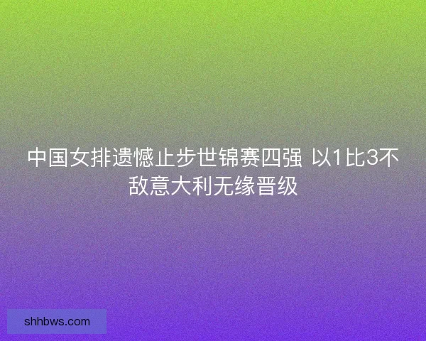 中国女排遗憾止步世锦赛四强 以1比3不敌意大利无缘晋级