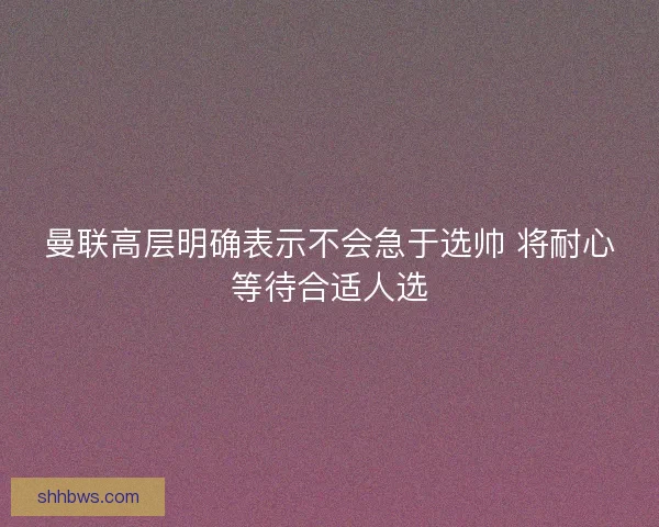 曼联高层明确表示不会急于选帅 将耐心等待合适人选 曼联高层明确表示不会急于选帅 将耐心等待合适人选
